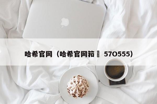 哈希官网（哈希官网筘嶶 57O555）