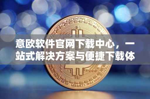 意欧软件官网下载中心，一站式解决方案与便捷下载体验