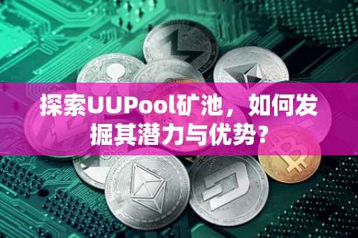 探索UUPool矿池，如何发掘其潜力与优势？