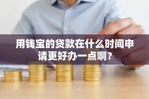 用钱宝的贷款在什么时间申请更好办一点啊？