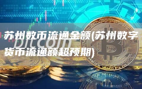 苏州数币流通金额 - 苏州数字货币流通额超预期
