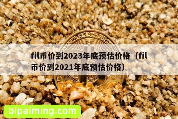 fil币价到2023年底预估价格（fil币价到2021年底预估价格）