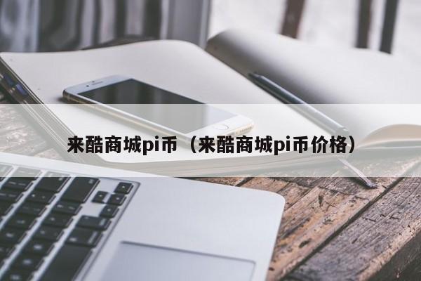 来酷商城pi币（来酷商城pi币价格）