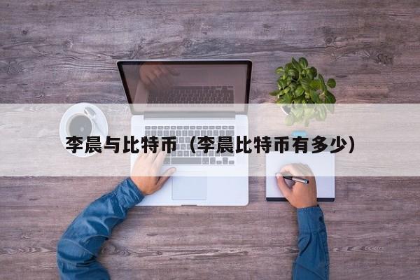 李晨与比特币（李晨比特币有多少）