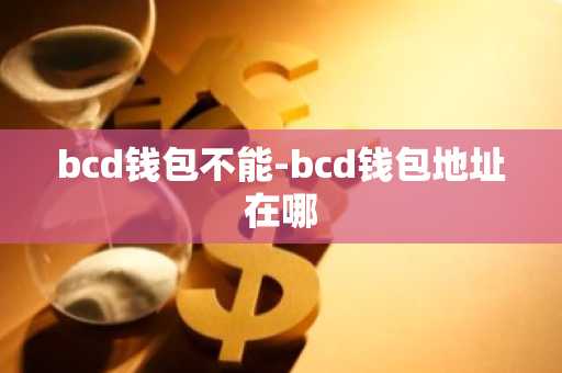 bcd钱包不能-bcd钱包地址在哪