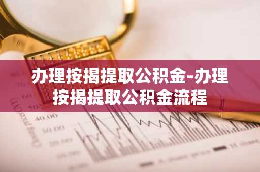 办理按揭提取公积金-办理按揭提取公积金流程