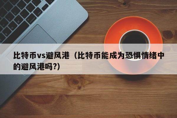 比特币vs避风港（比特币能成为恐惧情绪中的避风港吗?）