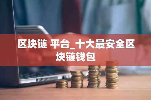 区块链 平台_十大最安全区块链钱包