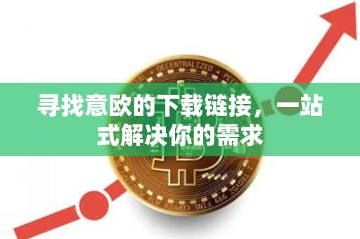 寻找意欧的下载链接，一站式解决你的需求