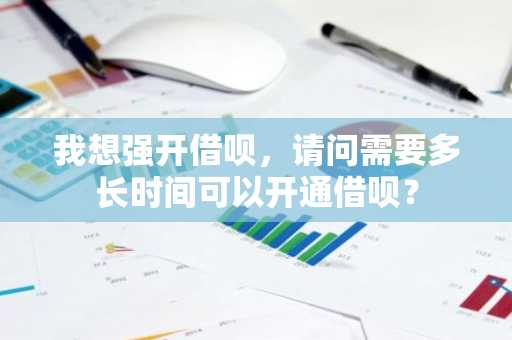 我想强开借呗，请问需要多长时间可以开通借呗？