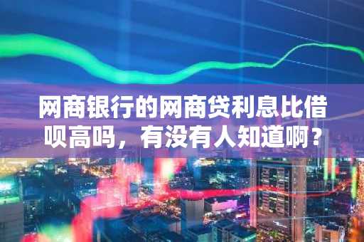 网商银行的网商贷利息比借呗高吗，有没有人知道啊？
