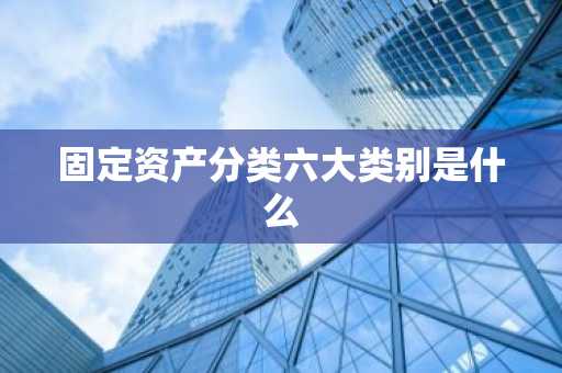 固定资产分类六大类别是什么