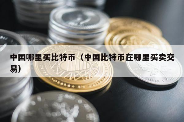 中国哪里买比特币（中国比特币在哪里买卖交易）