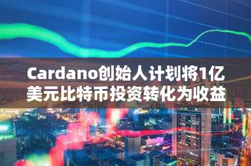 Cardano创始人计划将1亿美元比特币投资转化为收益以支持ADA发展