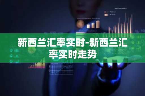 新西兰汇率实时-新西兰汇率实时走势