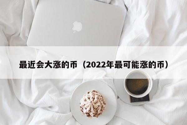 最近会大涨的币（2022年最可能涨的币）