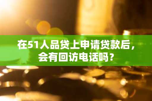 在51人品贷上申请贷款后，会有回访电话吗？