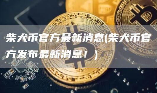 柴犬币官方最新消息 - 柴犬币官方发布最新消息！
