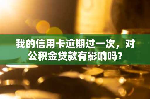 我的信用卡逾期过一次，对公积金贷款有影响吗？