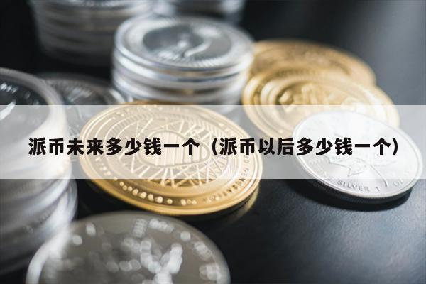 派币未来多少钱一个（派币以后多少钱一个）