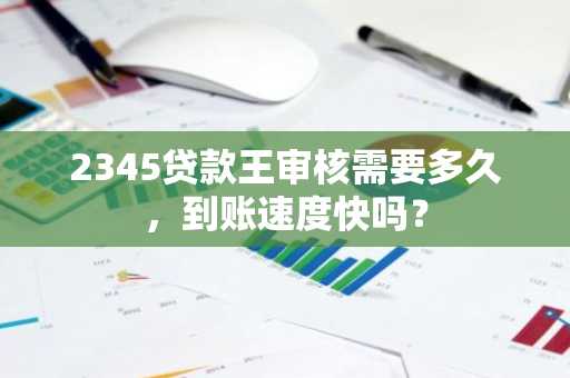 2345贷款王审核需要多久，到账速度快吗？