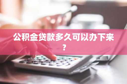 公积金贷款多久可以办下来？