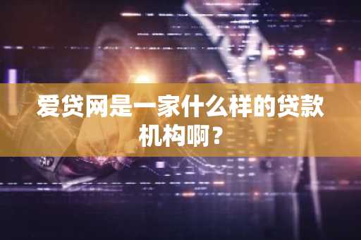 爱贷网是一家什么样的贷款机构啊？
