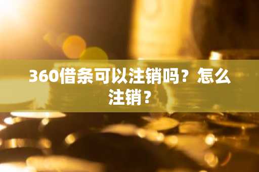 360借条可以注销吗？怎么注销？
