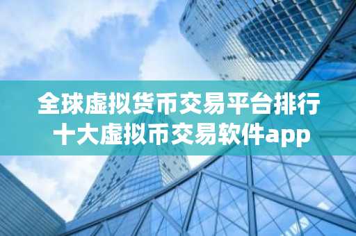 全球虚拟货币交易平台排行 十大虚拟币交易软件app