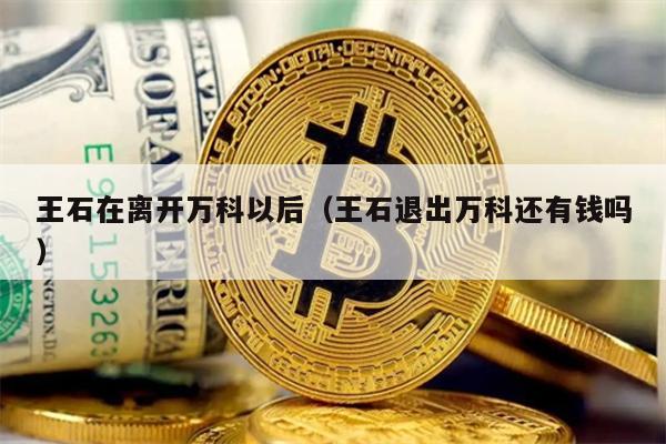 王石在离开万科以后（王石退出万科还有钱吗）