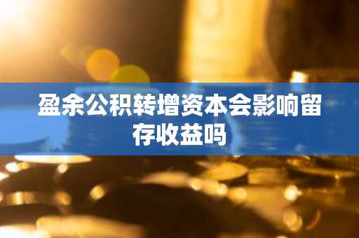 盈余公积转增资本会影响留存收益吗