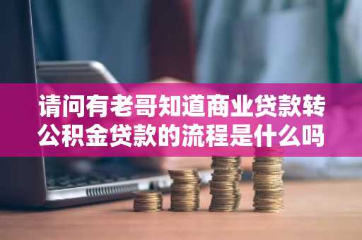 请问有老哥知道商业贷款转公积金贷款的流程是什么吗？