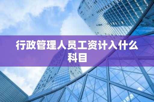 行政管理人员工资计入什么科目