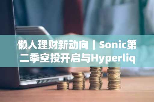 懒人理财新动向｜Sonic第二季空投开启与Hyperliquid生态项目挖矿启航