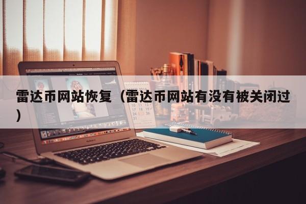 雷达币网站恢复（雷达币网站有没有被关闭过）