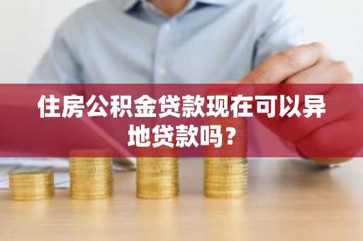 住房公积金贷款现在可以异地贷款吗？