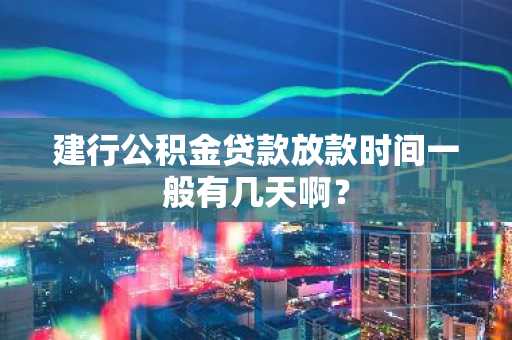 建行公积金贷款放款时间一般有几天啊？