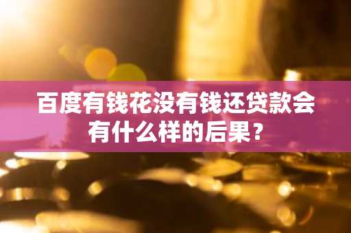 百度有钱花没有钱还贷款会有什么样的后果？