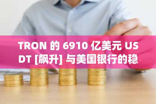 TRON 的 6910 亿美元 USDT [飙升] 与美国银行的稳定币计划相遇：一个新的加密时代？