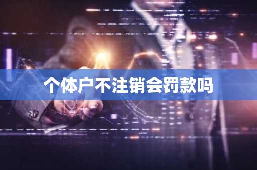 个体户不注销会罚款吗