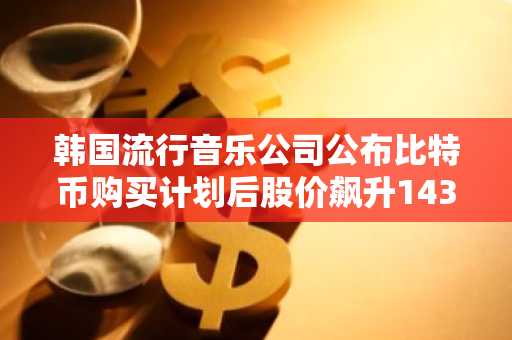 韩国流行音乐公司公布比特币购买计划后股价飙升143%