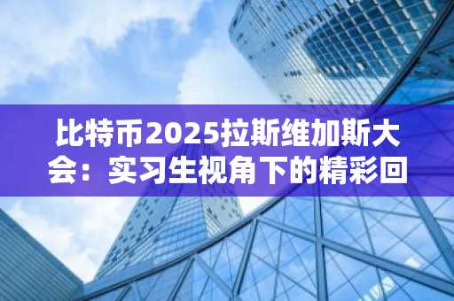 比特币2025拉斯维加斯大会：实习生视角下的精彩回顾