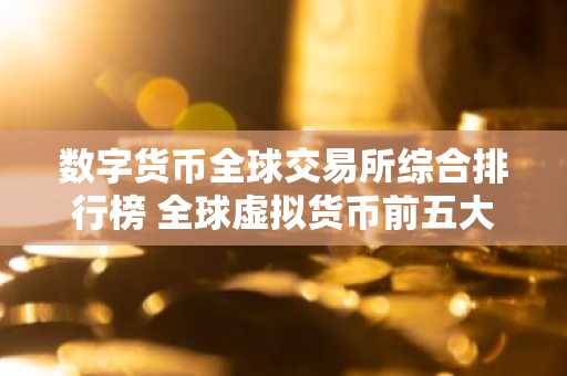数字货币全球交易所综合排行榜 全球虚拟货币前五大交易所