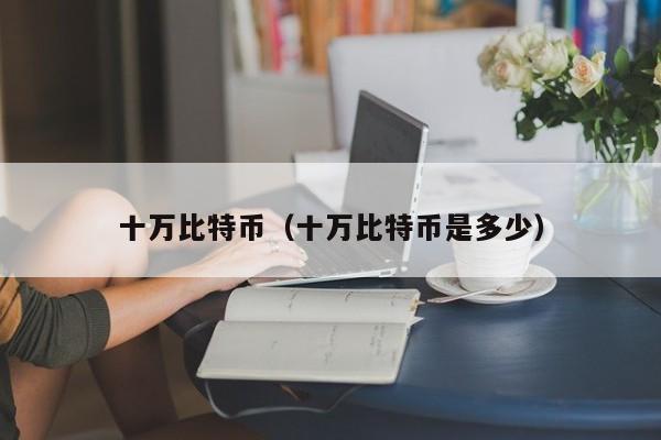 十万比特币（十万比特币是多少）