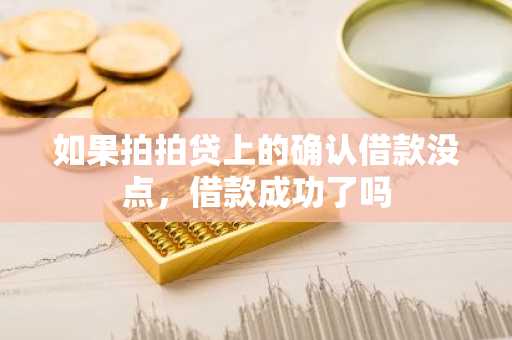 如果拍拍贷上的确认借款没点，借款成功了吗