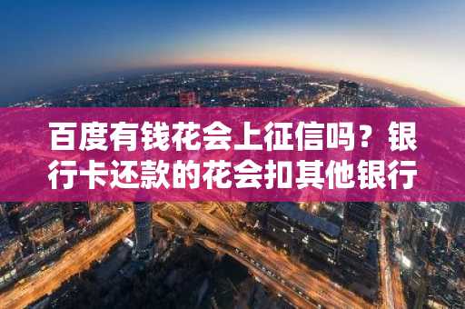 百度有钱花会上征信吗？银行卡还款的花会扣其他银行卡的钱吗？