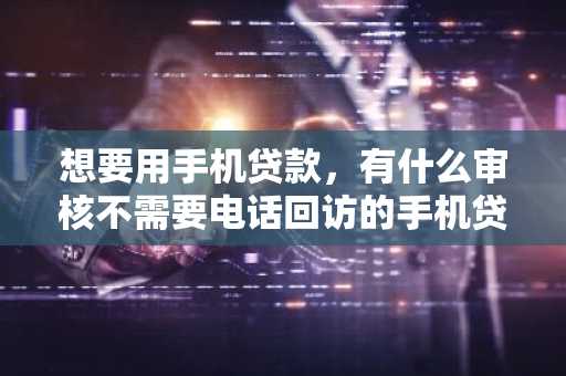想要用手机贷款，有什么审核不需要电话回访的手机贷款软件