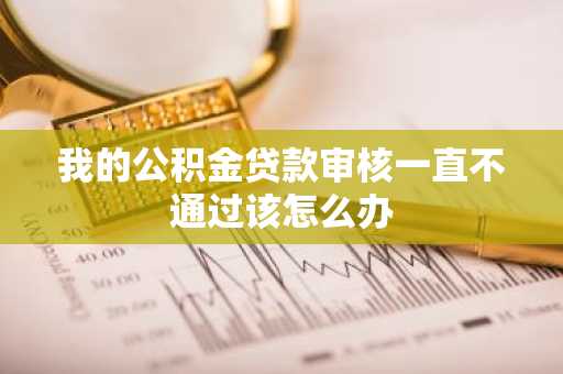 我的公积金贷款审核一直不通过该怎么办