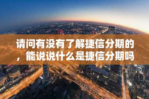 请问有没有了解捷信分期的，能说说什么是捷信分期吗？