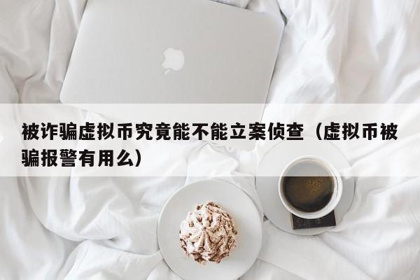 被诈骗虚拟币究竟能不能立案侦查（虚拟币被骗报警有用么）